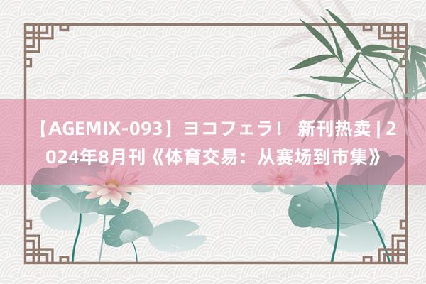 【AGEMIX-093】ヨコフェラ！ 新刊热卖 | 2024年8月刊《体育交易：从赛场到市集》