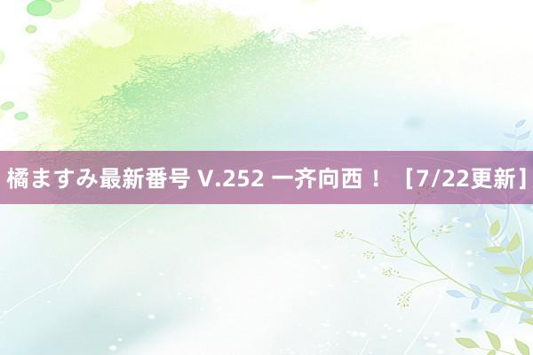 橘ますみ最新番号 V.252 一齐向西 ！［7/22更新］