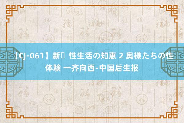 【CJ-061】新・性生活の知恵 2 奥様たちの性体験 一齐向西-中国后生报