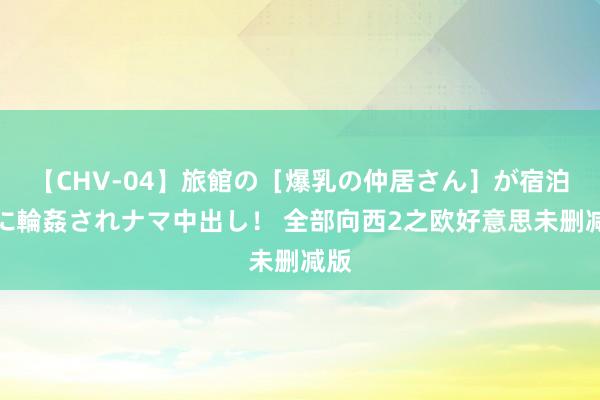 【CHV-04】旅館の［爆乳の仲居さん］が宿泊客に輪姦されナマ中出し！ 全部向西2之欧好意思未删减版