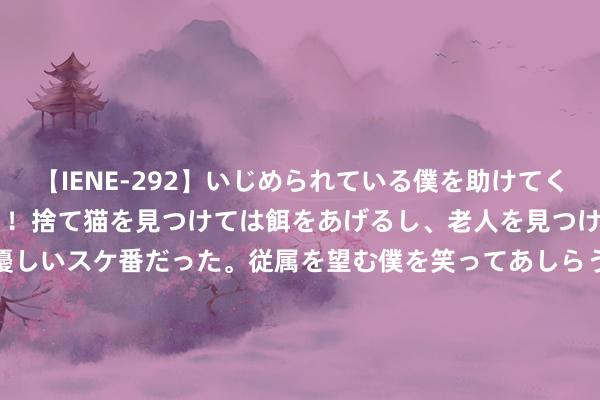 【IENE-292】いじめられている僕を助けてくれたのは まさかのスケ番！！捨て猫を見つけては餌をあげるし、老人を見つけては席を譲るうわさ通りの優しいスケ番だった。従属を望む僕を笑ってあしらうも、徐々にサディスティックな衝動が芽生え始めた高3の彼女</a>2013-07-18アイエナジー&$IE NERGY！117分钟 演艺星辰：《沿途向西》中的莫绮雯与王李丹妮