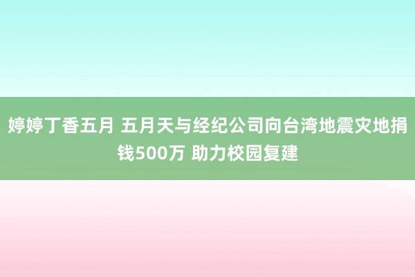 婷婷丁香五月 五月天与经纪公司向台湾地震灾地捐钱500万 助力校园复建