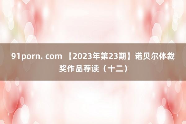 91porn. com 【2023年第23期】诺贝尔体裁奖作品荐读（十二）