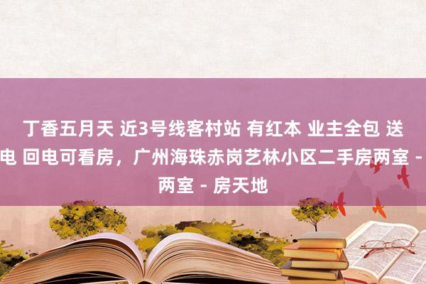 丁香五月天 近3号线客村站 有红本 业主全包 送家私家电 回电可看房，广州海珠赤岗艺林小区二手房两室 - 房天地