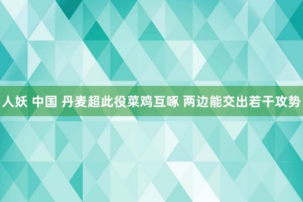 人妖 中国 丹麦超此役菜鸡互啄 两边能交出若干攻势