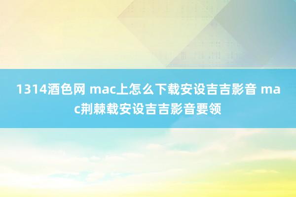 1314酒色网 mac上怎么下载安设吉吉影音 mac荆棘载安设吉吉影音要领