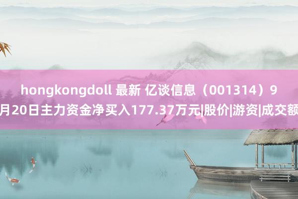 hongkongdoll 最新 亿谈信息（001314）9月20日主力资金净买入177.37万元|股价|游资|成交额