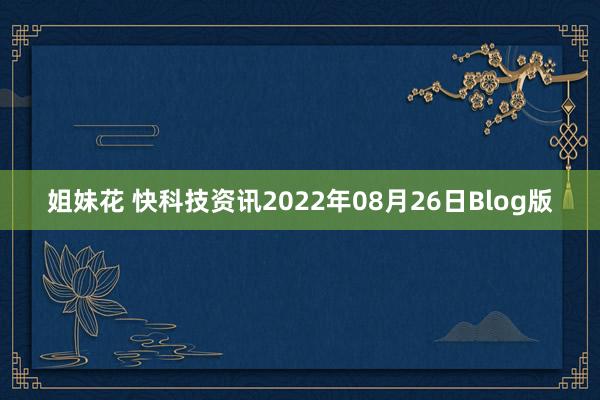 姐妹花 快科技资讯2022年08月26日Blog版