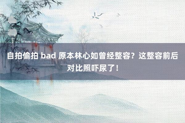 自拍偷拍 bad 原本林心如曾经整容？这整容前后对比照吓尿了！