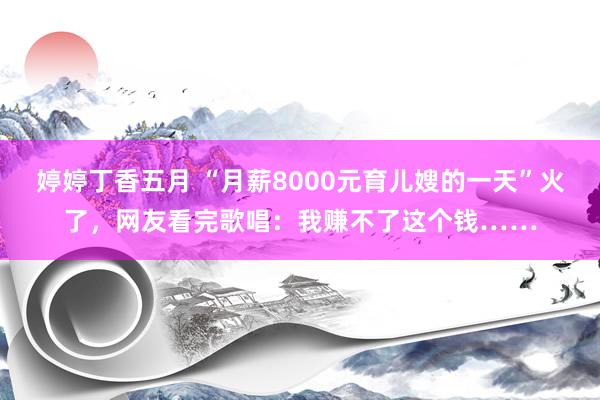 婷婷丁香五月 “月薪8000元育儿嫂的一天”火了，网友看完歌唱：我赚不了这个钱……