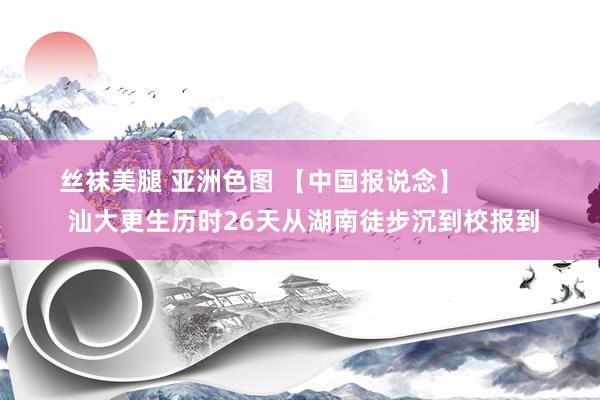 丝袜美腿 亚洲色图 【中国报说念】            汕大更生历时26天从湖南徒步沉到校报到