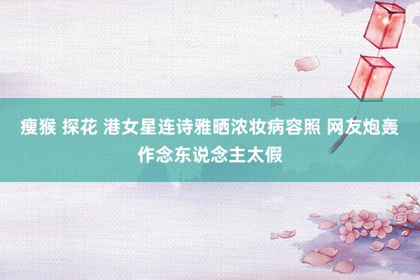 瘦猴 探花 港女星连诗雅晒浓妆病容照 网友炮轰作念东说念主太假