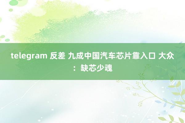 telegram 反差 九成中国汽车芯片靠入口 大众：缺芯少魂