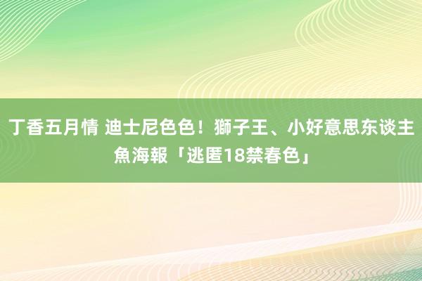 丁香五月情 迪士尼色色！獅子王、小好意思东谈主魚海報「逃匿18禁春色」