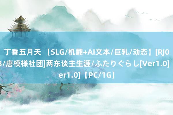 丁香五月天 【SLG/机翻+AI文本/巨乳/动态】[RJ01274878/唐模様社团]两东谈主生涯/ふたりぐらし[Ver1.0]【PC/1G】