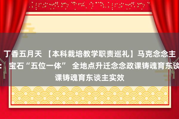 丁香五月天 【本科栽培教学职责巡礼】马克念念主义学院： 宝石“五位一体”  全地点升迁念念政课铸魂育东谈主实效