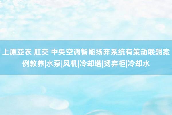 上原亞衣 肛交 中央空调智能扬弃系统有策动联想案例教养|水泵|风机|冷却塔|扬弃柜|冷却水