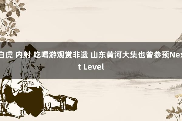 白虎 内射 吃喝游观赏非遗 山东黄河大集也曾参预Next Level