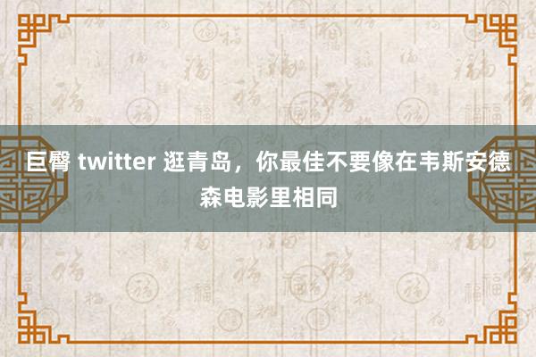 巨臀 twitter 逛青岛，你最佳不要像在韦斯安德森电影里相同