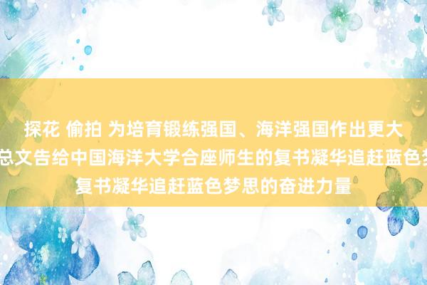 探花 偷拍 为培育锻练强国、海洋强国作出更大孝敬——习近平总文告给中国海洋大学合座师生的复书凝华追赶蓝色梦思的奋进力量