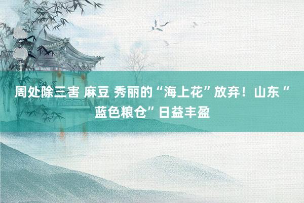 周处除三害 麻豆 秀丽的“海上花”放弃！山东“蓝色粮仓”日益丰盈