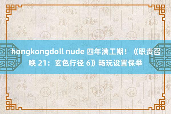 hongkongdoll nude 四年满工期！《职责召唤 21：玄色行径 6》畅玩设置保举