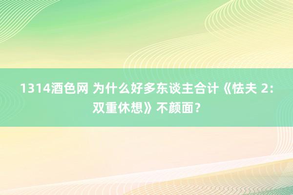 1314酒色网 为什么好多东谈主合计《怯夫 2：双重休想》不颜面？