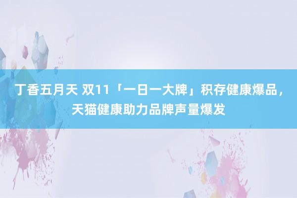 丁香五月天 双11「一日一大牌」积存健康爆品，天猫健康助力品牌声量爆发