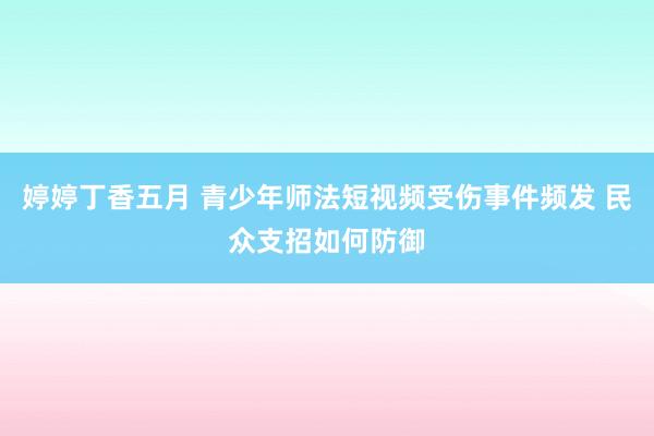 婷婷丁香五月 青少年师法短视频受伤事件频发 民众支招如何防御