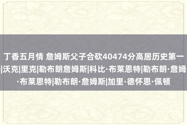 丁香五月情 詹姆斯父子合砍40474分高居历史第一，力压布莱恩特父子|沃克|里克|勒布朗詹姆斯|科比·布莱恩特|勒布朗·詹姆斯|加里·德怀恩·佩顿