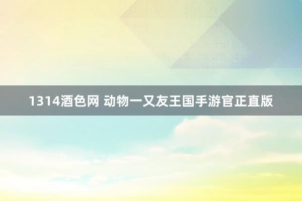 1314酒色网 动物一又友王国手游官正直版