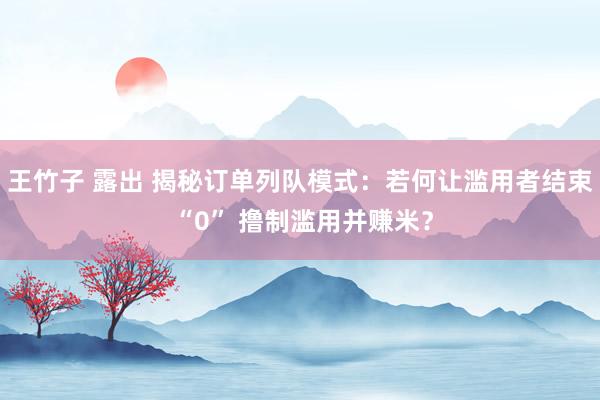 王竹子 露出 揭秘订单列队模式：若何让滥用者结束 “0” 撸制滥用并赚米？