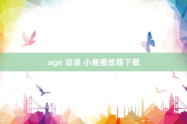 age 动漫 小鹿播放器下载