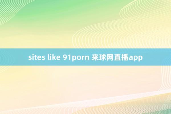 sites like 91porn 来球网直播app