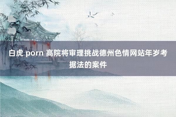 白虎 porn 高院将审理挑战德州色情网站年岁考据法的案件