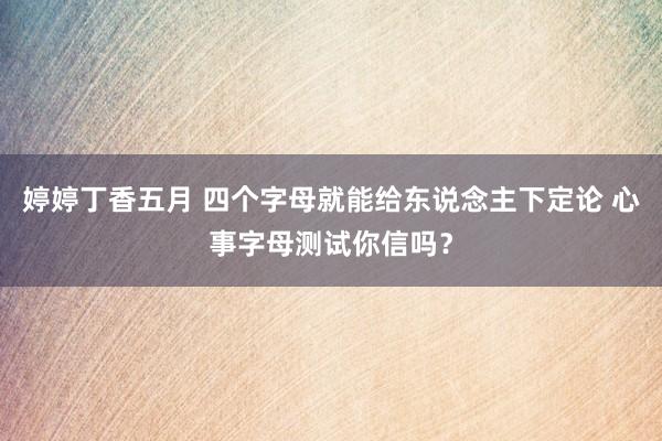 婷婷丁香五月 四个字母就能给东说念主下定论 心事字母测试你信吗？