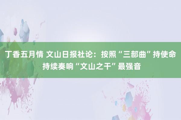 丁香五月情 文山日报社论：按照“三部曲”持使命 持续奏响“文山之干”最强音