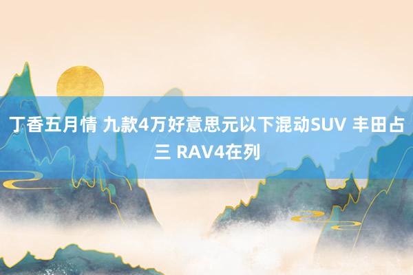 丁香五月情 九款4万好意思元以下混动SUV 丰田占三 RAV4在列