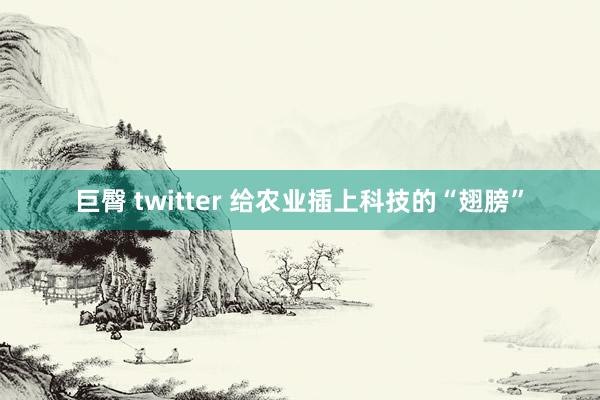 巨臀 twitter 给农业插上科技的“翅膀”