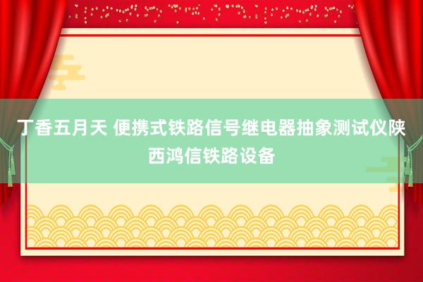 丁香五月天 便携式铁路信号继电器抽象测试仪陕西鸿信铁路设备