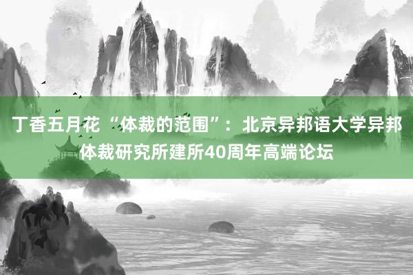 丁香五月花 “体裁的范围”：北京异邦语大学异邦体裁研究所建所40周年高端论坛