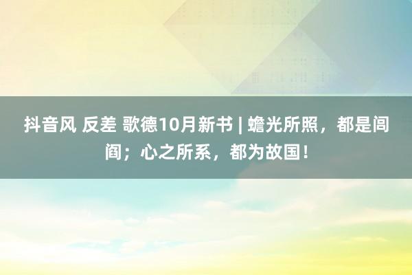 抖音风 反差 歌德10月新书 | 蟾光所照，都是闾阎；心之所系，都为故国！