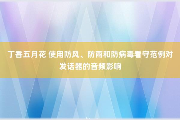 丁香五月花 使用防风、防雨和防病毒看守范例对发话器的音频影响