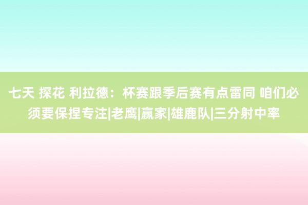 七天 探花 利拉德：杯赛跟季后赛有点雷同 咱们必须要保捏专注|老鹰|赢家|雄鹿队|三分射中率